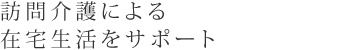 訪問介護による在宅生活をサポート