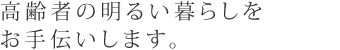 高齢者の明るい暮らしをお手伝いします。
