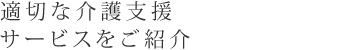 適切な介護支援サービスをご紹介