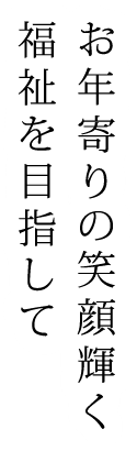 お年寄りの笑顔輝く福祉を目指して